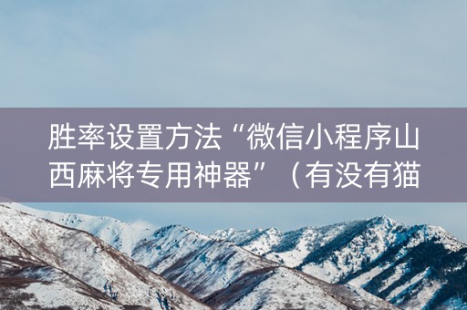 胜率设置方法“微信小程序山西麻将专用神器”（有没有猫腻)