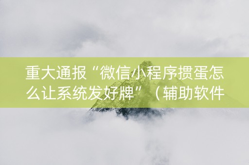 重大通报“微信小程序掼蛋怎么让系统发好牌”（辅助软件)