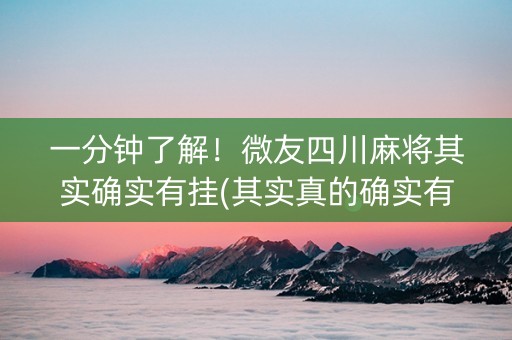 一分钟了解！微友四川麻将其实确实有挂(其实真的确实有挂)