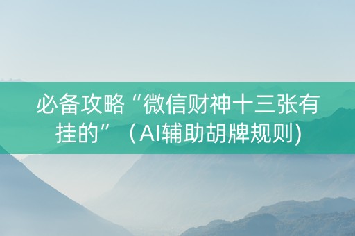 必备攻略“微信财神十三张有挂的”（AI辅助胡牌规则)