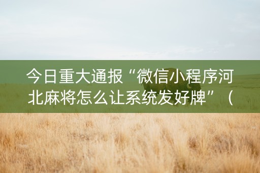 今日重大通报“微信小程序河北麻将怎么让系统发好牌”（神器通用版)