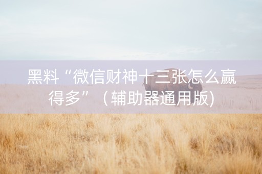 黑料“微信财神十三张怎么赢得多”（辅助器通用版)
