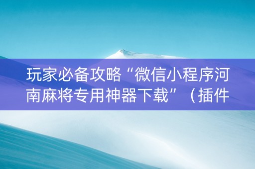 玩家必备攻略“微信小程序河南麻将专用神器下载”（插件开挂免费AI)