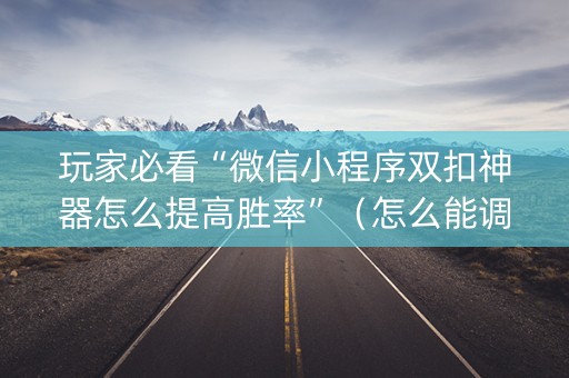玩家必看“微信小程序双扣神器怎么提高胜率”（怎么能调好牌)