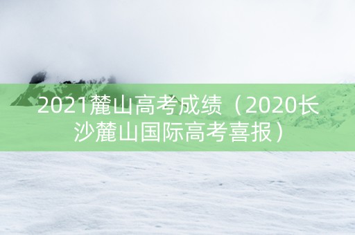 2021麓山高考成绩（2020长沙麓山国际高考喜报）