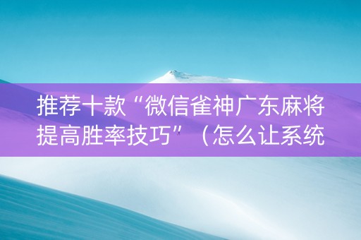 推荐十款“微信雀神广东麻将提高胜率技巧”（怎么让系统给你发好牌)