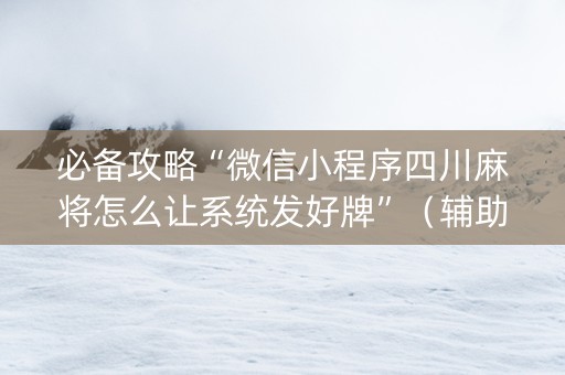 必备攻略“微信小程序四川麻将怎么让系统发好牌”（辅助神器免费)