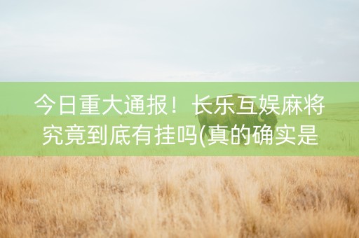 今日重大通报！长乐互娱麻将究竟到底有挂吗(真的确实是有挂)