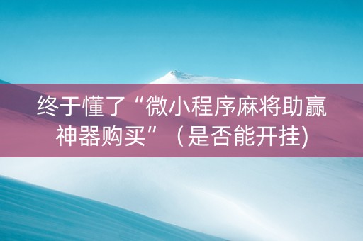 终于懂了“微小程序麻将助赢神器购买”（是否能开挂)