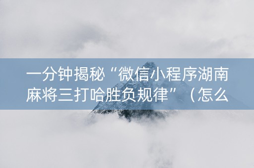 一分钟揭秘“微信小程序湖南麻将三打哈胜负规律”（怎么才会赢)