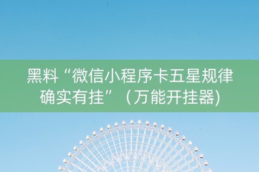 黑料“微信小程序卡五星规律确实有挂”（万能开挂器)