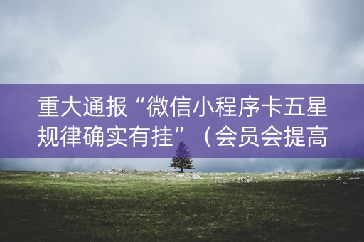 重大通报“微信小程序卡五星规律确实有挂”（会员会提高胜率吗)