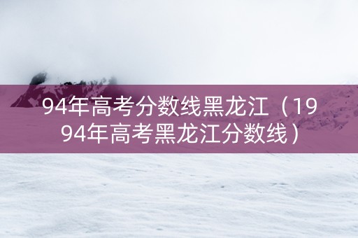 94年高考分数线黑龙江（1994年高考黑龙江分数线）