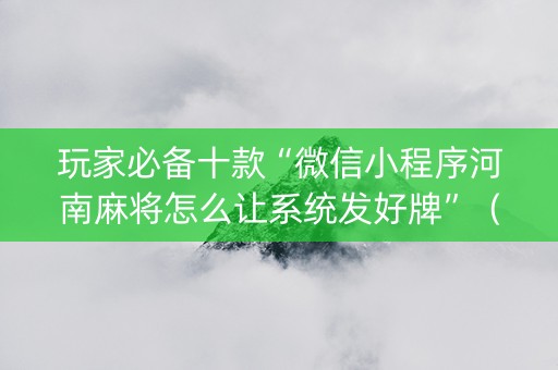 玩家必备十款“微信小程序河南麻将怎么让系统发好牌”（怎么控制输赢)