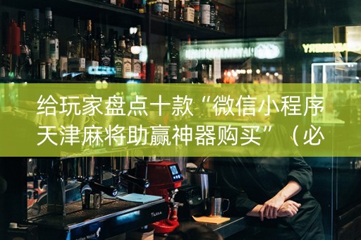 给玩家盘点十款“微信小程序天津麻将助赢神器购买”（必赢神器辅助器)