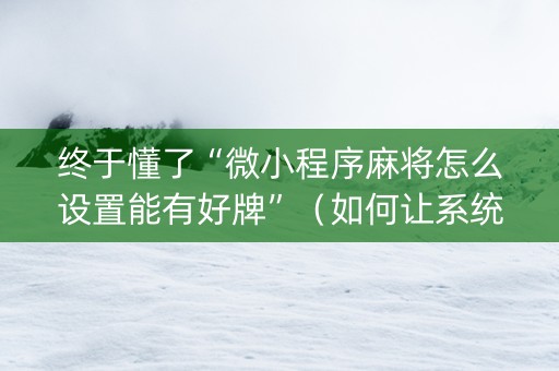 终于懂了“微小程序麻将怎么设置能有好牌”（如何让系统发好牌)
