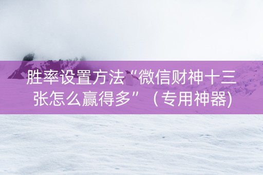 胜率设置方法“微信财神十三张怎么赢得多”（专用神器)