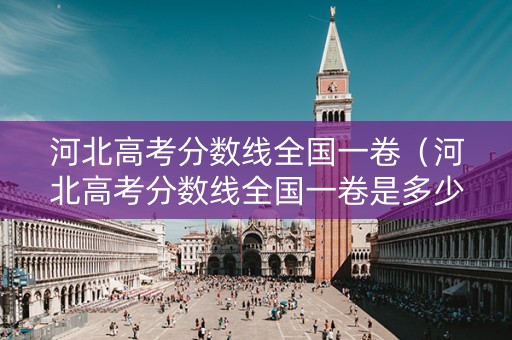 河北高考分数线全国一卷（河北高考分数线全国一卷是多少）