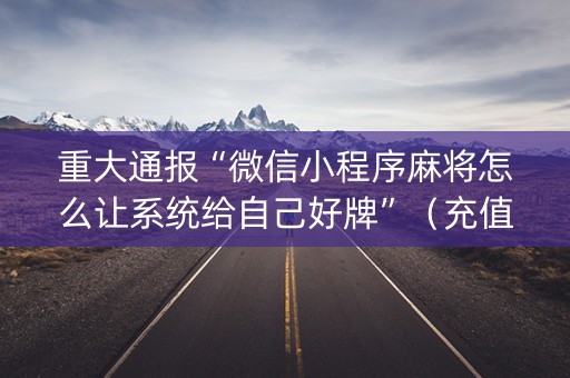 重大通报“微信小程序麻将怎么让系统给自己好牌”（充值会提高胜率么)