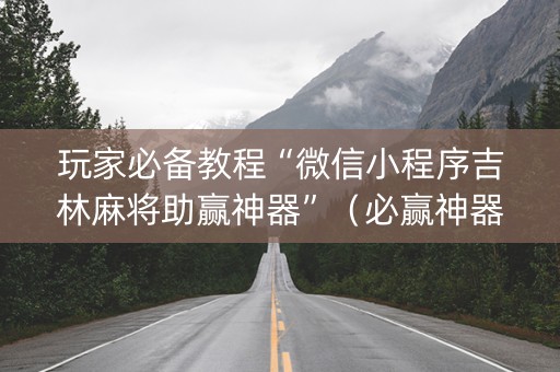 玩家必备教程“微信小程序吉林麻将助赢神器”（必赢神器)