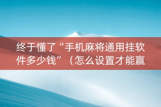 终于懂了“手机麻将通用挂软件多少钱”（怎么设置才能赢)