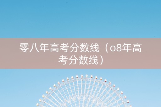 零八年高考分数线（o8年高考分数线）