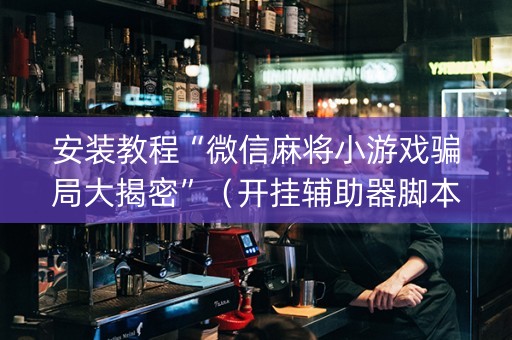 安装教程“微信麻将小游戏骗局大揭密”（开挂辅助器脚本)