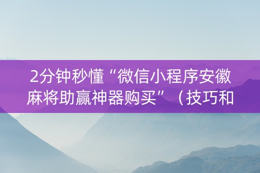2分钟秒懂“微信小程序安徽麻将助赢神器购买”（技巧和打好牌方法)