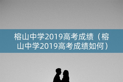 榕山中学2019高考成绩（榕山中学2019高考成绩如何）