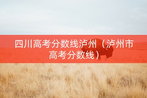 四川高考分数线泸州（泸州市高考分数线）