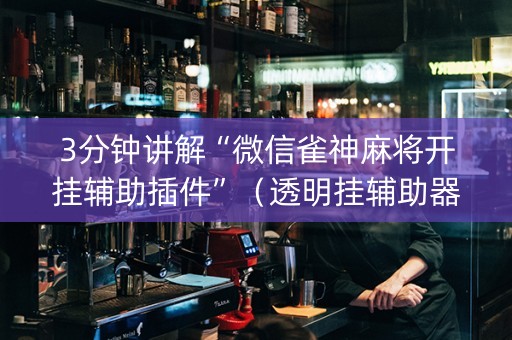 3分钟讲解“微信雀神麻将开挂辅助插件”（透明挂辅助器)