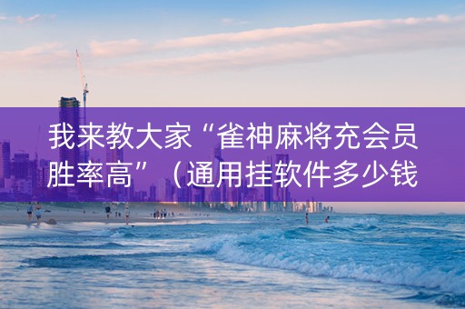 我来教大家“雀神麻将充会员胜率高”（通用挂软件多少钱)