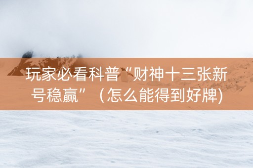 玩家必看科普“财神十三张新号稳赢”（怎么能得到好牌)