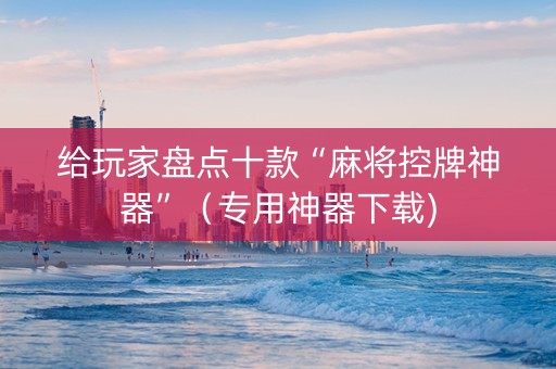 给玩家盘点十款“麻将控牌神器”（专用神器下载)