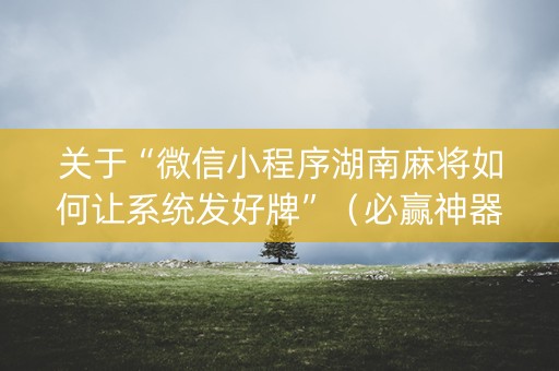 关于“微信小程序湖南麻将如何让系统发好牌”（必赢神器)