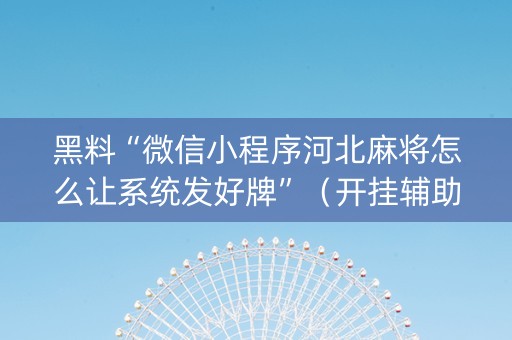 黑料“微信小程序河北麻将怎么让系统发好牌”（开挂辅助脚本)