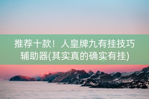 推荐十款！人皇牌九有挂技巧辅助器(其实真的确实有挂)