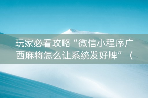 玩家必看攻略“微信小程序广西麻将怎么让系统发好牌”（怎么增加胜率)