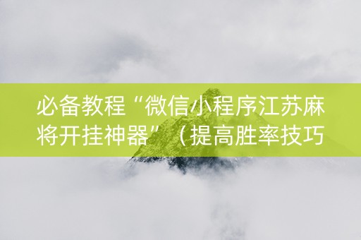 必备教程“微信小程序江苏麻将开挂神器”（提高胜率技巧)