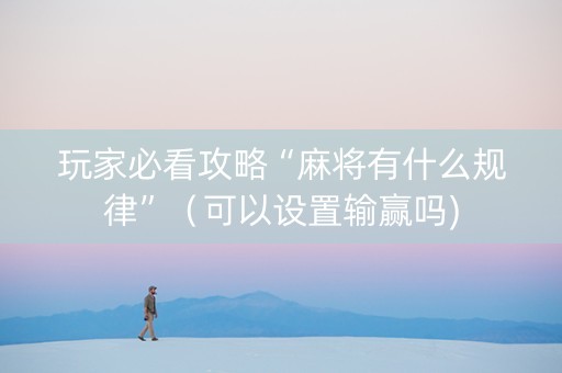 玩家必看攻略“麻将有什么规律”（可以设置输赢吗)