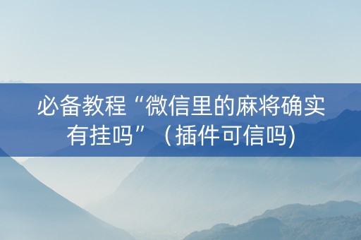 必备教程“微信里的麻将确实有挂吗”（插件可信吗)