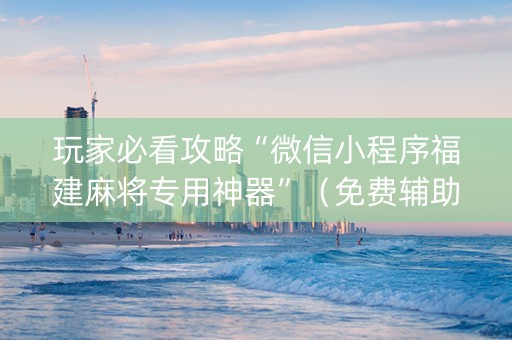 玩家必看攻略“微信小程序福建麻将专用神器”（免费辅助)