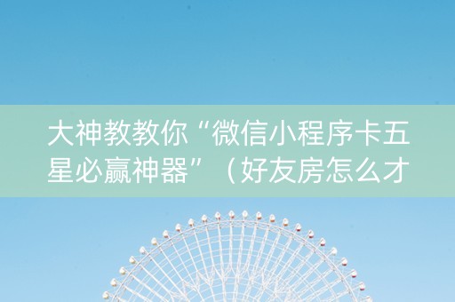 大神教教你“微信小程序卡五星必赢神器”（好友房怎么才能赢)