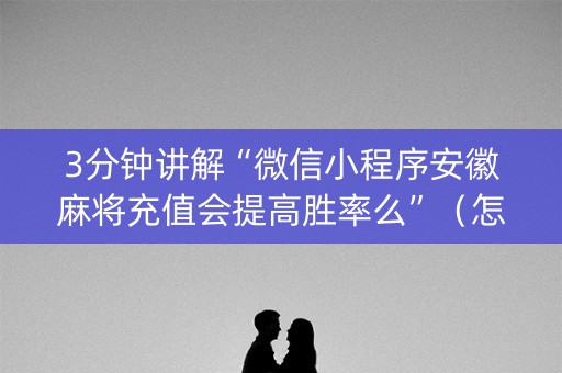 3分钟讲解“微信小程序安徽麻将充值会提高胜率么”（怎么提高胜率)