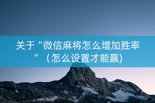 关于“微信麻将怎么增加胜率”（怎么设置才能赢)