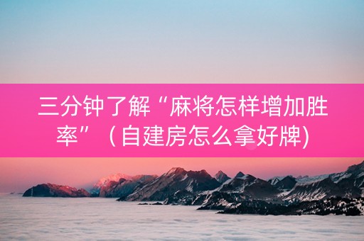 三分钟了解“麻将怎样增加胜率”（自建房怎么拿好牌)