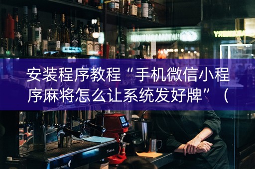 安装程序教程“手机微信小程序麻将怎么让系统发好牌”（辅助器插件)