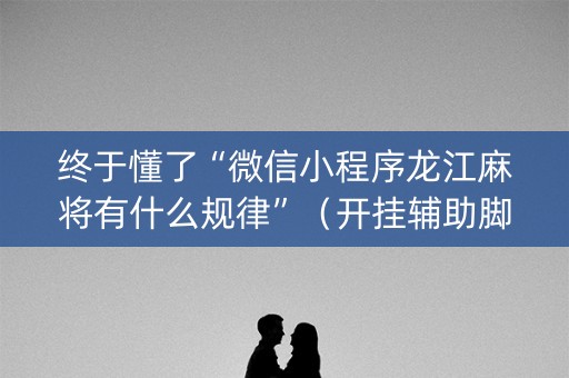 终于懂了“微信小程序龙江麻将有什么规律”（开挂辅助脚本)