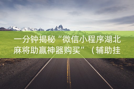 一分钟揭秘“微信小程序湖北麻将助赢神器购买”（辅助挂发牌规律)