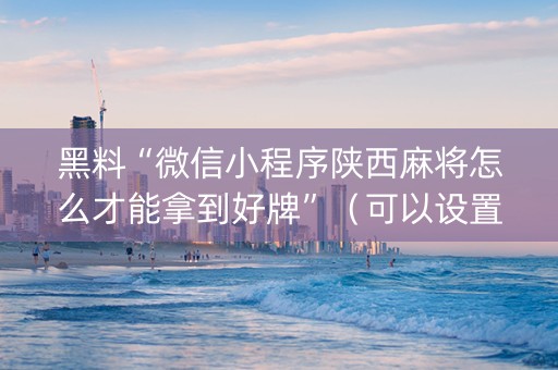 黑料“微信小程序陕西麻将怎么才能拿到好牌”（可以设置输赢吗)